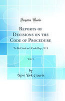 Reports of Decisions on the Code of Procedure, Vol. 1: To Be Cited as 1 Code Rep., N. S (Classic Reprint)