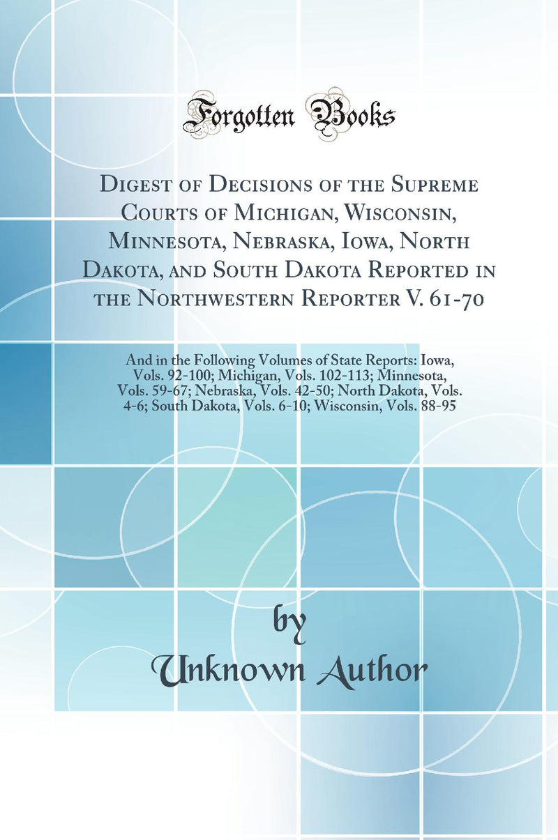Digest of Decisions of the Supreme Courts of Michigan, Wisconsin, Minnesota, Nebraska, Iowa, North Dakota, and South Dakota Reported in the Northwestern Reporter V. 61-70: And in the Following Volumes of State Reports: Iowa, Vols. 92-100; Michigan, Vols. 