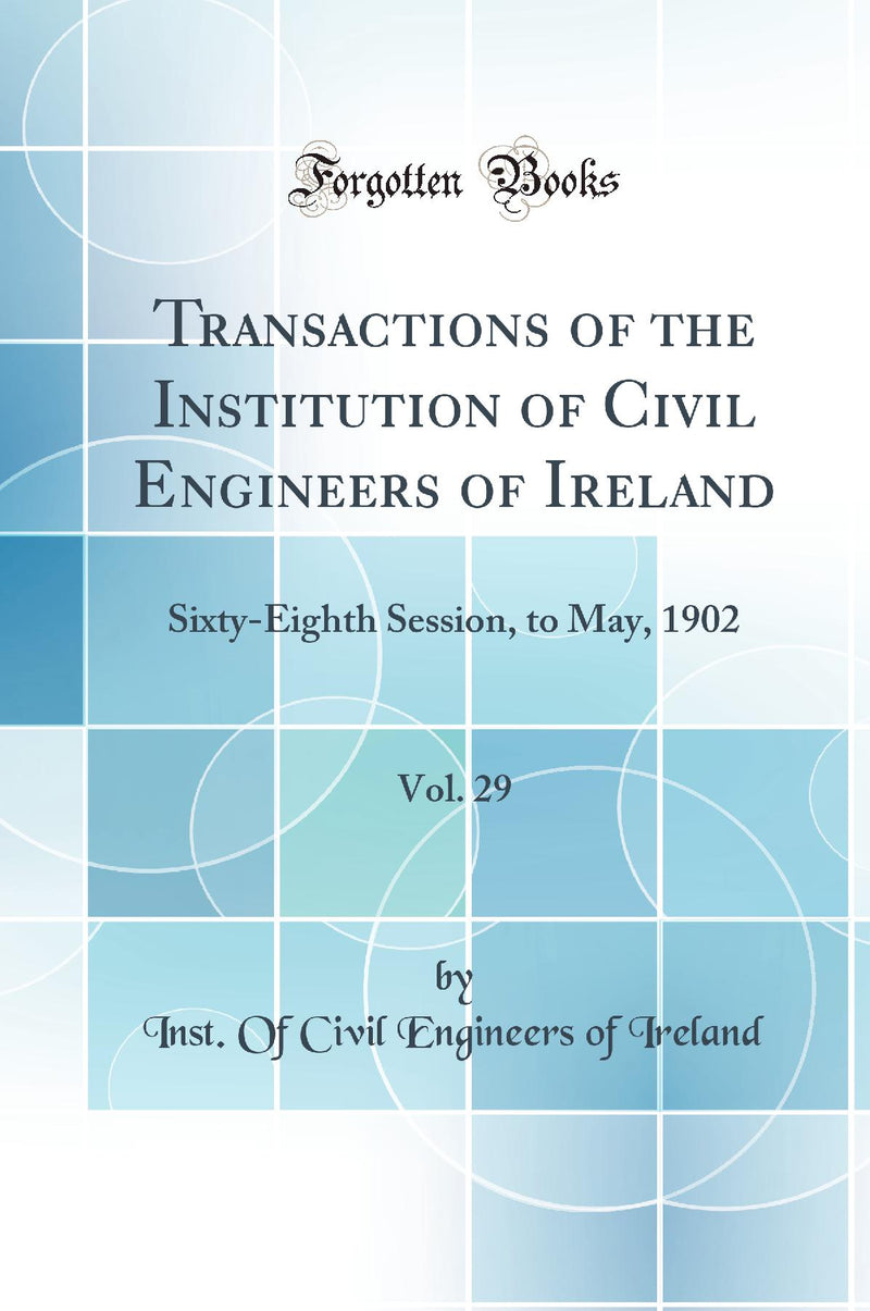 Transactions of the Institution of Civil Engineers of Ireland, Vol. 29: Sixty-Eighth Session, to May, 1902 (Classic Reprint)