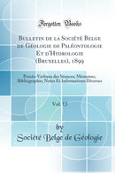 Bulletin de la Société Belge de Géologie de Paléontologie Et d''Hydrologie (Bruxelles), 1899, Vol. 13: Procès-Verbaux des Séances; Mémoires, Bibliographie; Notes Et Informations Diverses (Classic Reprint)