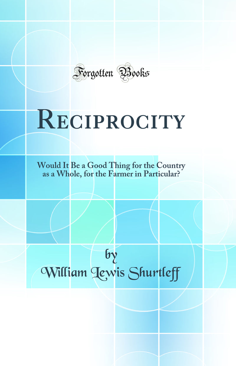 Reciprocity: Would It Be a Good Thing for the Country as a Whole, for the Farmer in Particular? (Classic Reprint)