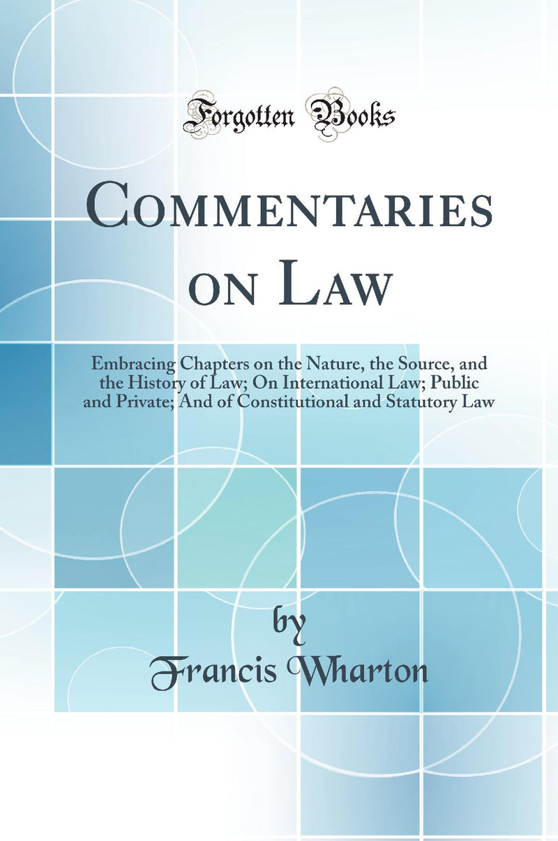 Commentaries on Law: Embracing Chapters on the Nature, the Source, and the History of Law; On International Law; Public and Private; And of Constitutional and Statutory Law (Classic Reprint)