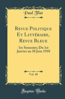 Revue Politique Et Littéraire, Revue Bleue, Vol. 48: 1re Semestre; Du 1st Janvier au 30 Juin 1910 (Classic Reprint)
