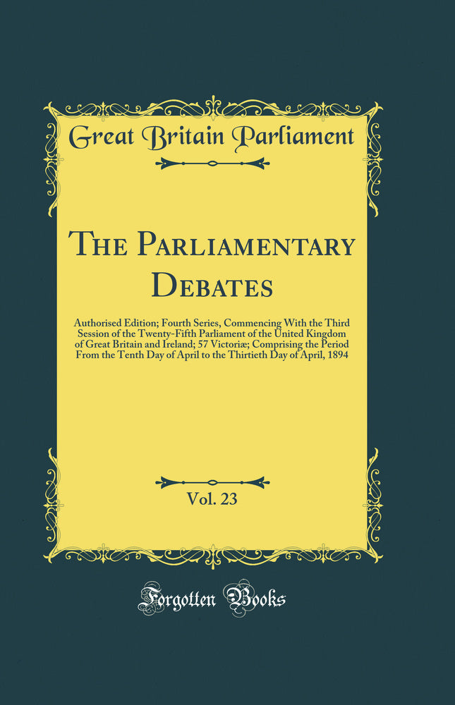 The Parliamentary Debates, Vol. 23: Authorised Edition; Fourth Series, Commencing With the Third Session of the Twenty-Fifth Parliament of the United Kingdom of Great Britain and Ireland; 57 Victoriæ; Comprising the Period From the Tenth Day of April to 