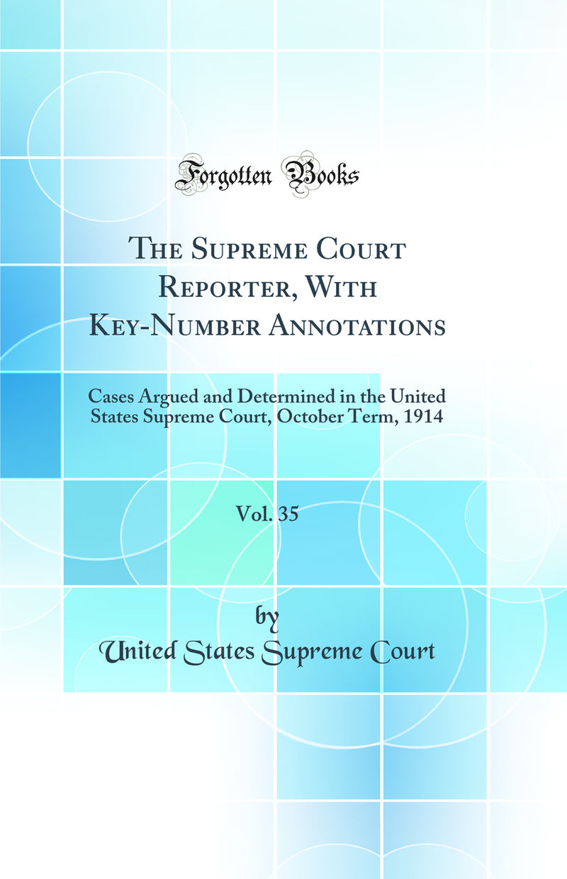 The Supreme Court Reporter, With Key-Number Annotations, Vol. 35: Cases Argued and Determined in the United States Supreme Court, October Term, 1914 (Classic Reprint)