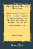 Twentieth Biennial Report of the Iowa State College of Agriculture and the Mechanic Arts Made to the Governor of Iowa: For the Years 1902-1903 (Classic Reprint)
