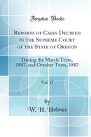 Reports of Cases Decided in the Supreme Court of the State of Oregon, Vol. 15: During the March Term, 1887, and October Term, 1887 (Classic Reprint)