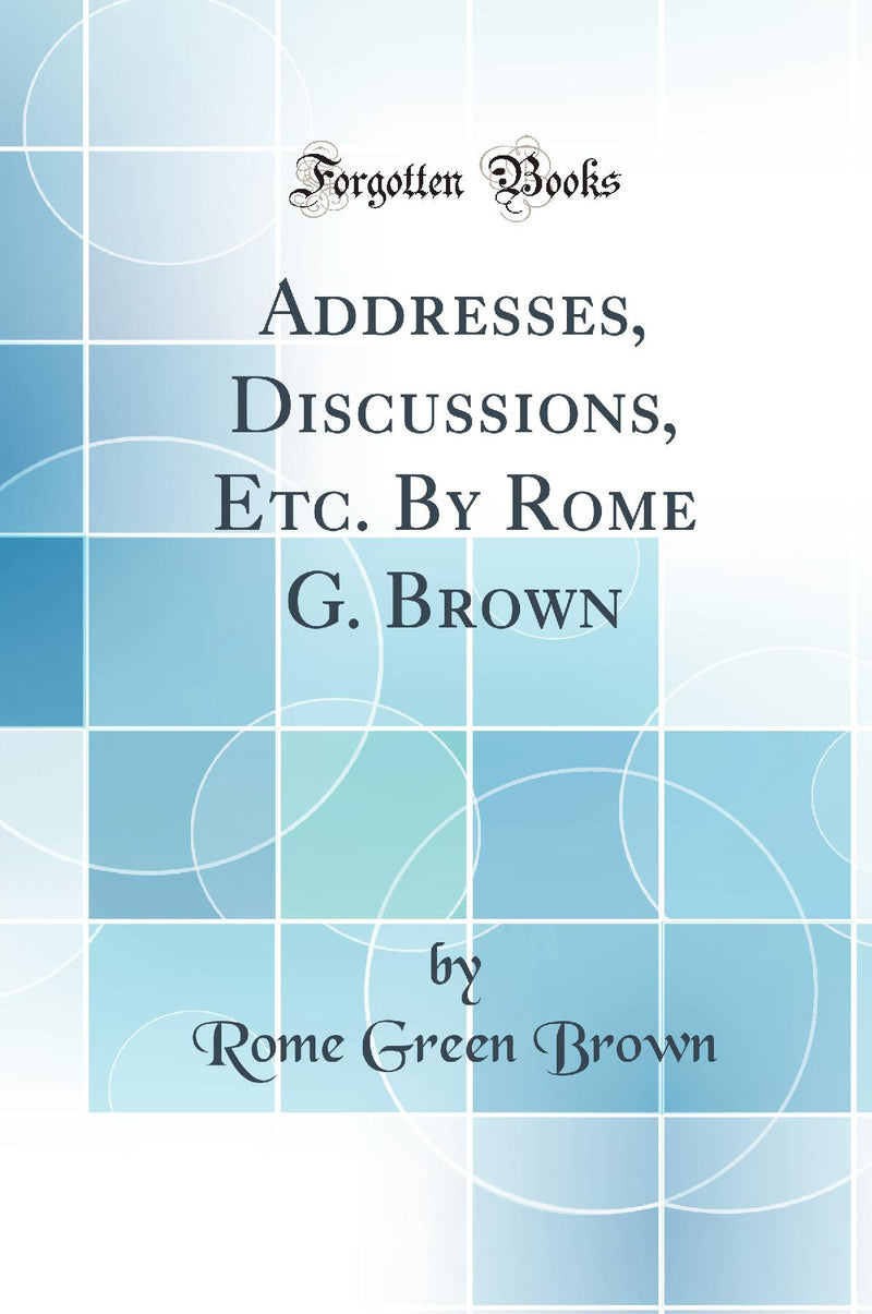 Addresses, Discussions, Etc. By Rome G. Brown (Classic Reprint)