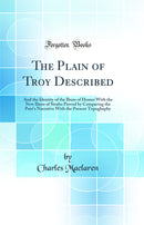 The Plain of Troy Described: And the Identity of the Ilium of Homer With the New Ilium of Strabo Proved by Comparing the Poet''s Narrative With the Present Topoghaphy (Classic Reprint)