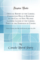 Official Report of the Liberal Convention Held in Response to the Call of Hon. Wilfrid Laurier, Leader of the Liberal Party of the Dominion of Canada: Ottawa, Tuesday, June 20th, and Wednesday, June 21st, 1893 (Classic Reprint)
