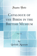 Catalogue of the Birds in the British Museum, Vol. 12 (Classic Reprint)