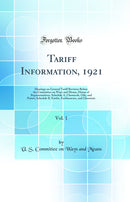 Tariff Information, 1921, Vol. 1: Hearings on General Tariff Revision Before the Committee on Ways and Means, House of Representatives; Schedule A, Chemicals, Oils, and Paints; Schedule B, Earths, Earthenware, and Glassware (Classic Reprint)