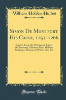 Simon De Montfort His Cause, 1251-1266: Extracts From the Writings of Robert of Gloucester, Matthew Paris, William Rishanger, Thomas of Wykes, Etc;, Etc (Classic Reprint)