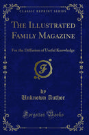 The Illustrated Family Magazine: For the Diffusion of Useful Knowledge (Classic Reprint)