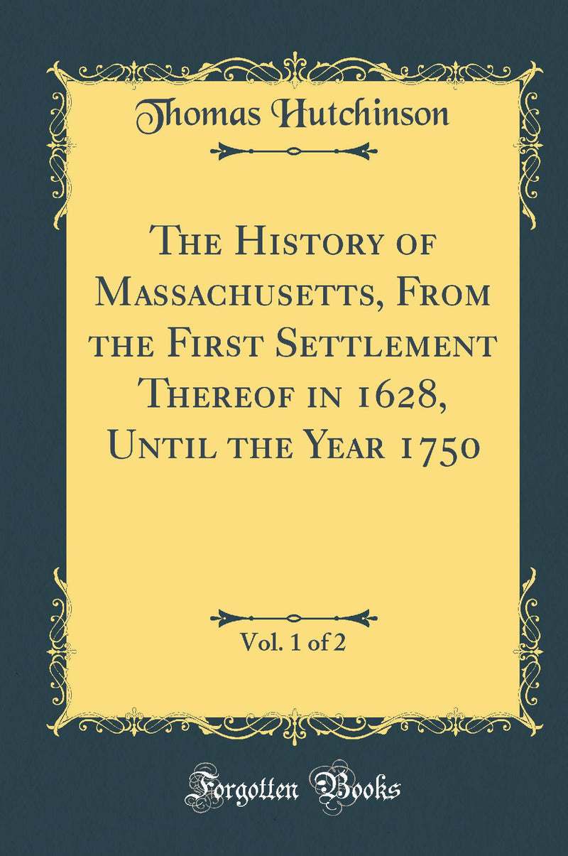 The History of Massachusetts, From the First Settlement Thereof in 1628, Until the Year 1750, Vol. 1 of 2 (Classic Reprint)