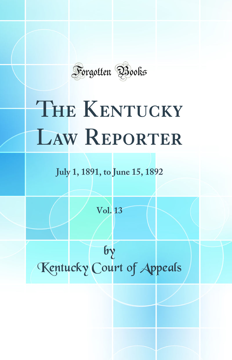 The Kentucky Law Reporter, Vol. 13: July 1, 1891, to June 15, 1892 (Classic Reprint)