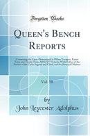 Queen''s Bench Reports, Vol. 18: Containing the Cases Determined in Hilary Vacation, Easter Term and Trinity Term, 1852, XV Victoria; With Tables of the Names of the Cases Argued and Cited, and the Principal Matters (Classic Reprint)