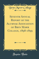 Seventh Annual Report of the Alumnae Association of Bryn Mawr College, 1898-1899 (Classic Reprint)