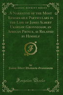 A Narrative of the Most Remarkable Particulars in the Life of James Albert Ukawsaw Gronniosaw, an African Prince, as Related by Himself (Classic Reprint)