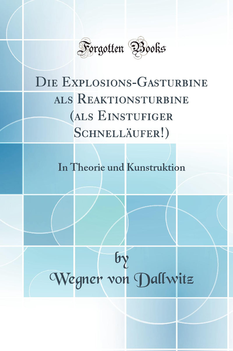 Die Explosions-Gasturbine als Reaktionsturbine (als Einstufiger Schnelläufer!): In Theorie und Kunstruktion (Classic Reprint)