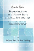 Transactions of the Indiana State Medical Society, 1896: Forty-Seventh Annual Session, Held in Fort Wayne, Ind., Thursday and Friday, May 28th and 29th, 1896 (Classic Reprint)