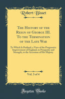 The History of the Reign of George III. To the Termination of the Late War, Vol. 3 of 4: To Which Is Prefixed, a View of the Progressive Improvement of England, in Prosperity and Strength, to the Accession of His Majesty (Classic Reprint)