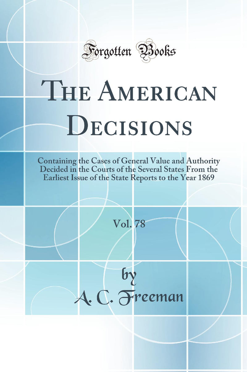 The American Decisions, Vol. 78: Containing the Cases of General Value and Authority Decided in the Courts of the Several States From the Earliest Issue of the State Reports to the Year 1869 (Classic Reprint)