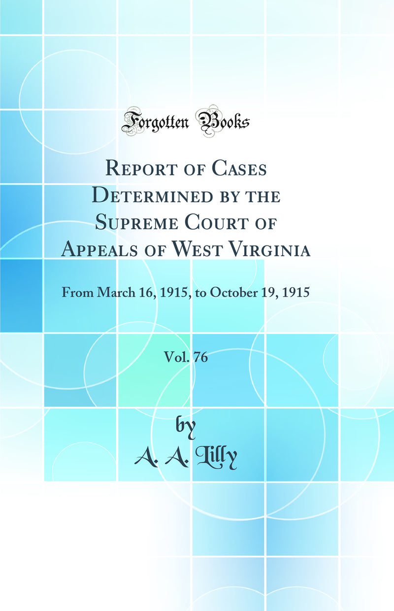 Report of Cases Determined by the Supreme Court of Appeals of West Virginia, Vol. 76: From March 16, 1915, to October 19, 1915 (Classic Reprint)