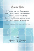 A Digest of the Reports of the Decisions of the Supreme Court and of the High Court of Errors and Appeals, of the State of Mississippi: From the Organization of the State, to the Present Time (Classic Reprint)