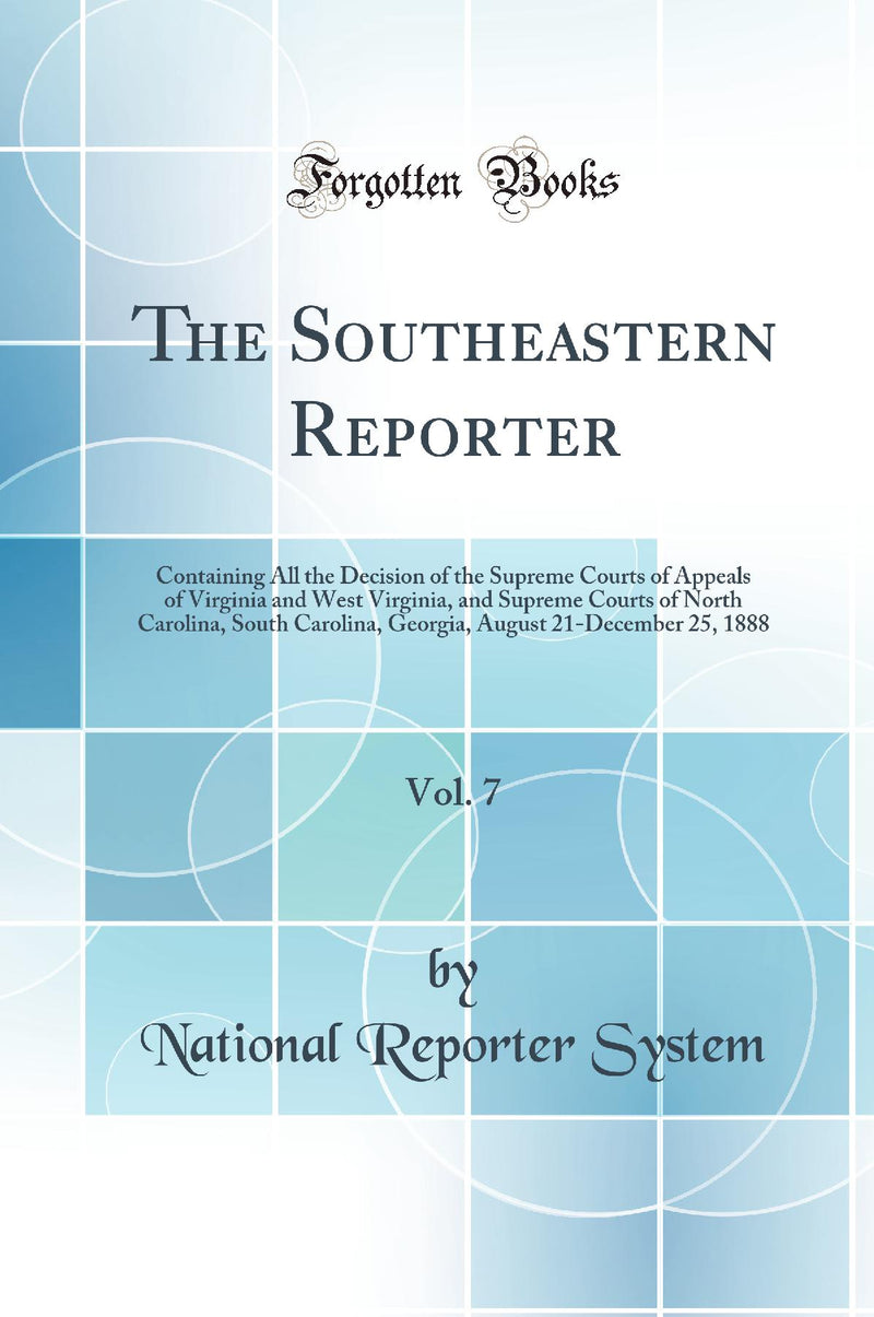 The Southeastern Reporter, Vol. 7: Containing All the Decision of the Supreme Courts of Appeals of Virginia and West Virginia, and Supreme Courts of North Carolina, South Carolina, Georgia, August 21-December 25, 1888 (Classic Reprint)