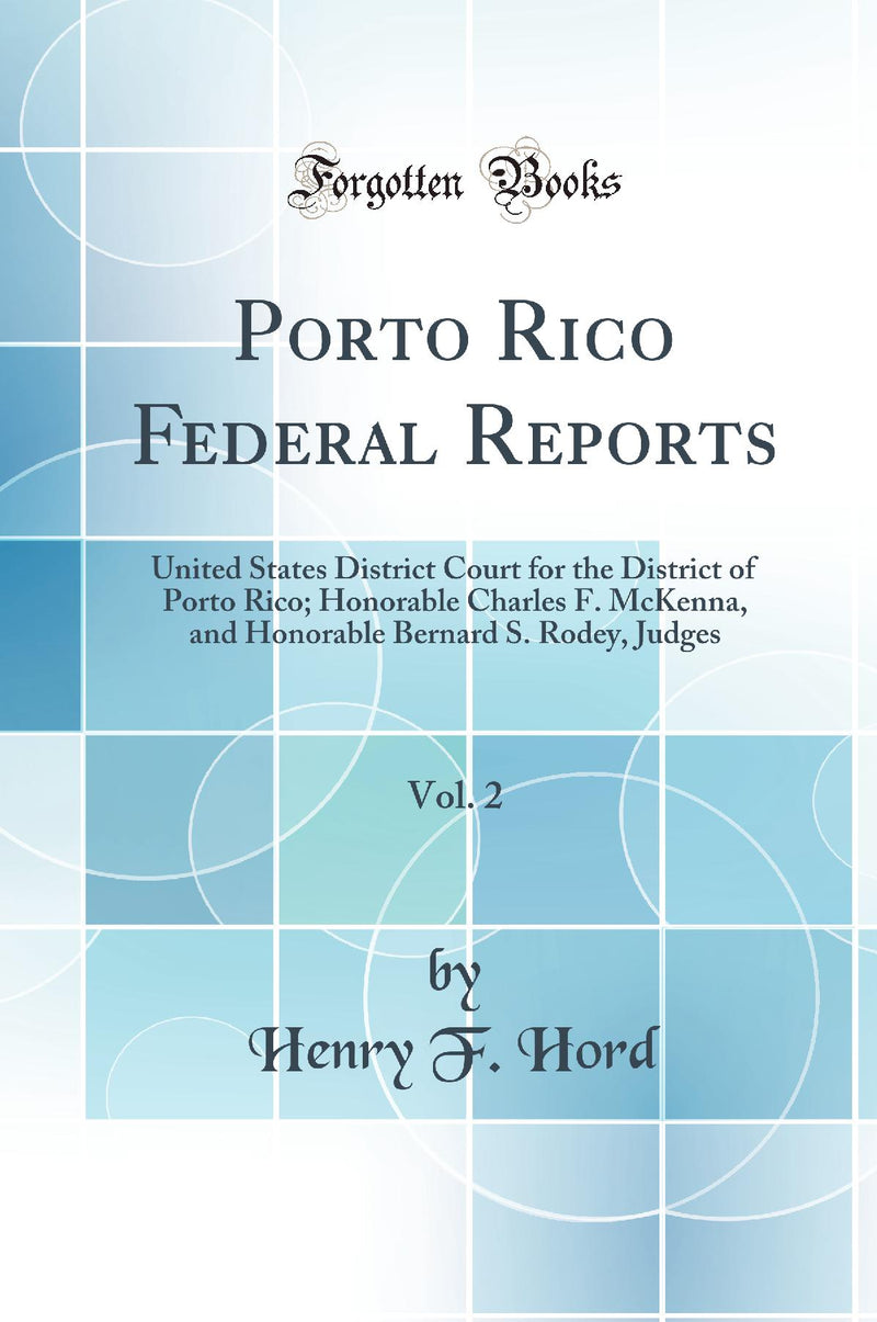 Porto Rico Federal Reports, Vol. 2: United States District Court for the District of Porto Rico; Honorable Charles F. McKenna, and Honorable Bernard S. Rodey, Judges (Classic Reprint)