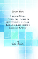 Lezioni Sulla Teoria dei Gruppi di Sostituzioni e Delle Equazioni Algebriche Secondo Galois (Classic Reprint)