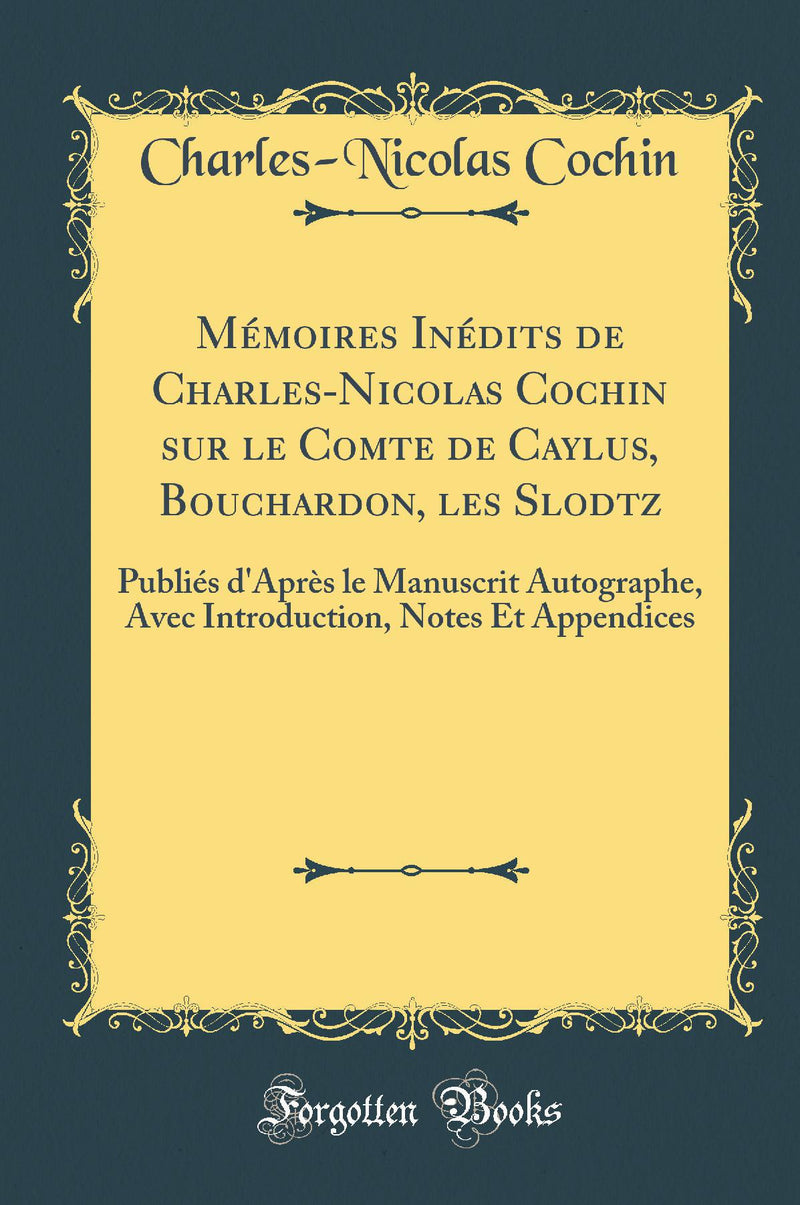 Mémoires Inédits de Charles-Nicolas Cochin sur le Comte de Caylus, Bouchardon, les Slodtz: Publiés d''Après le Manuscrit Autographe, Avec Introduction, Notes Et Appendices (Classic Reprint)