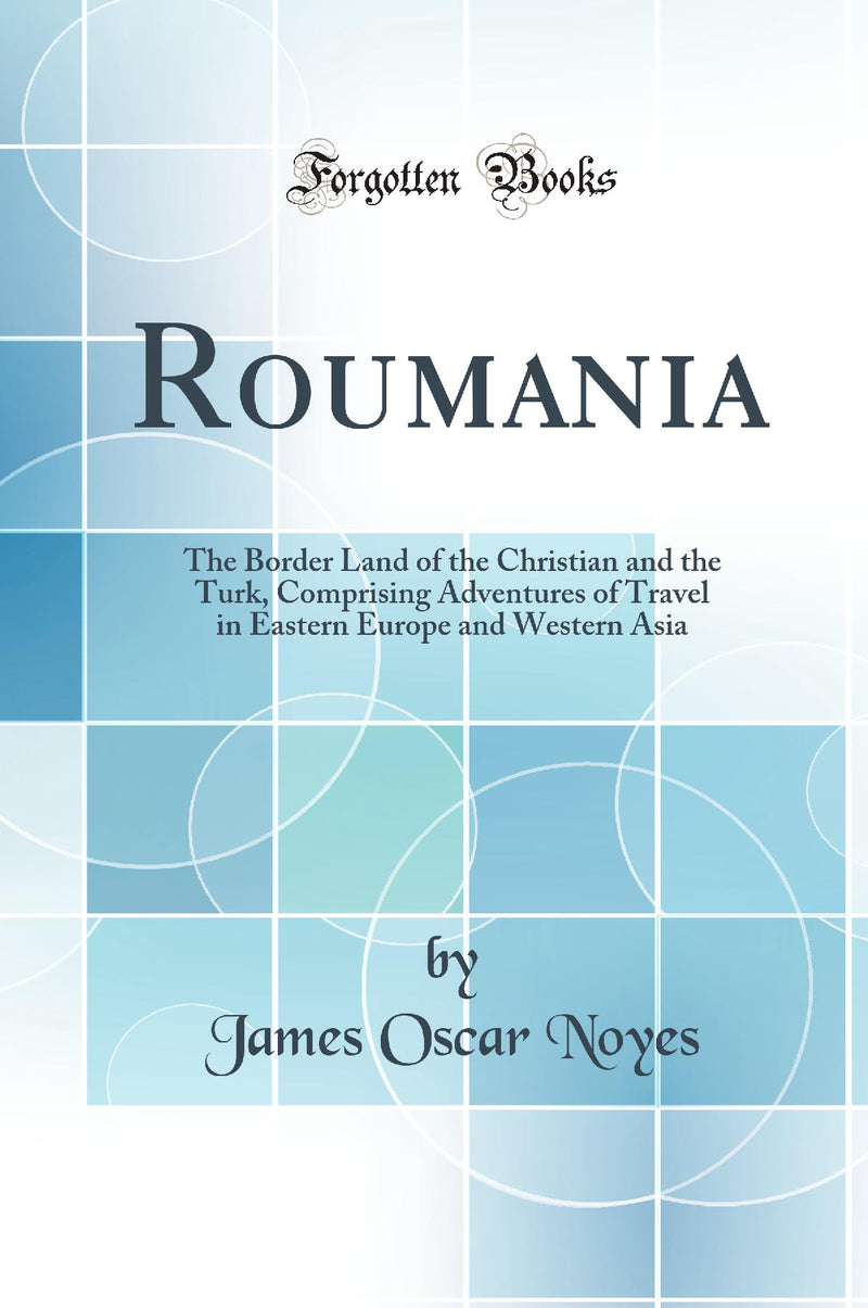 Roumania: The Border Land of the Christian and the Turk, Comprising Adventures of Travel in Eastern Europe and Western Asia (Classic Reprint)