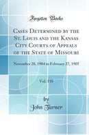 Cases Determined by the St. Louis and the Kansas City Courts of Appeals of the State of Missouri, Vol. 110: November 28, 1904 to February 27, 1905 (Classic Reprint)