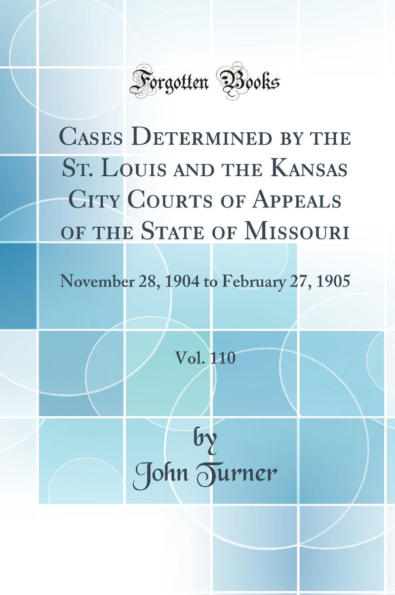 Cases Determined by the St. Louis and the Kansas City Courts of Appeals of the State of Missouri, Vol. 110: November 28, 1904 to February 27, 1905 (Classic Reprint)