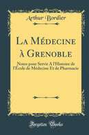 La Médecine à Grenoble: Notes pour Servir A l''Histoire de l''École de Médecine Et de Pharmacie (Classic Reprint)
