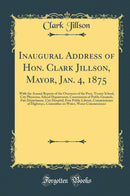 Inaugural Address of Hon. Clark Jillson, Mayor, Jan. 4, 1875: With the Annual Reports of the Overseers of the Poor, Truant School, City Physician, School Department, Commission of Public Grounds, Fire Department, City Hospital, Free Public Library, Commis