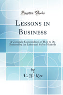 Lessons in Business: A Complete Compendium of How to Do Business by the Latest and Safest Methods (Classic Reprint)