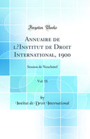 Annuaire de l’Institut de Droit International, 1900, Vol. 18: Session de Neuchâtel (Classic Reprint)