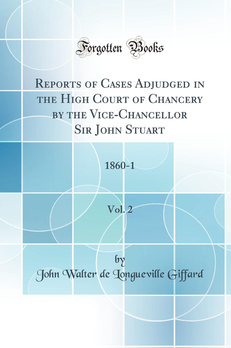 Reports of Cases Adjudged in the High Court of Chancery by the Vice-Chancellor Sir John Stuart, Vol. 2: 1860-1 (Classic Reprint)