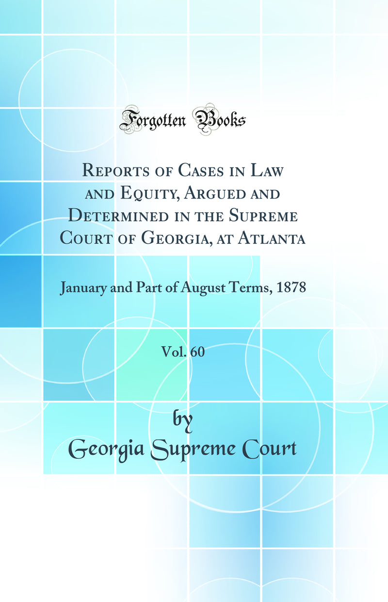 Reports of Cases in Law and Equity, Argued and Determined in the Supreme Court of Georgia, at Atlanta, Vol. 60: January and Part of August Terms, 1878 (Classic Reprint)