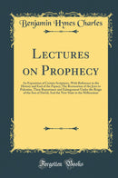 Lectures on Prophecy: An Exposition of Certain Scriptures, With Reference to the History and End of the Papacy; The Restoration of the Jews to Palestine, Their Repentance and Enlargement Under the Reign of the Son of David; And the New State in the Millen