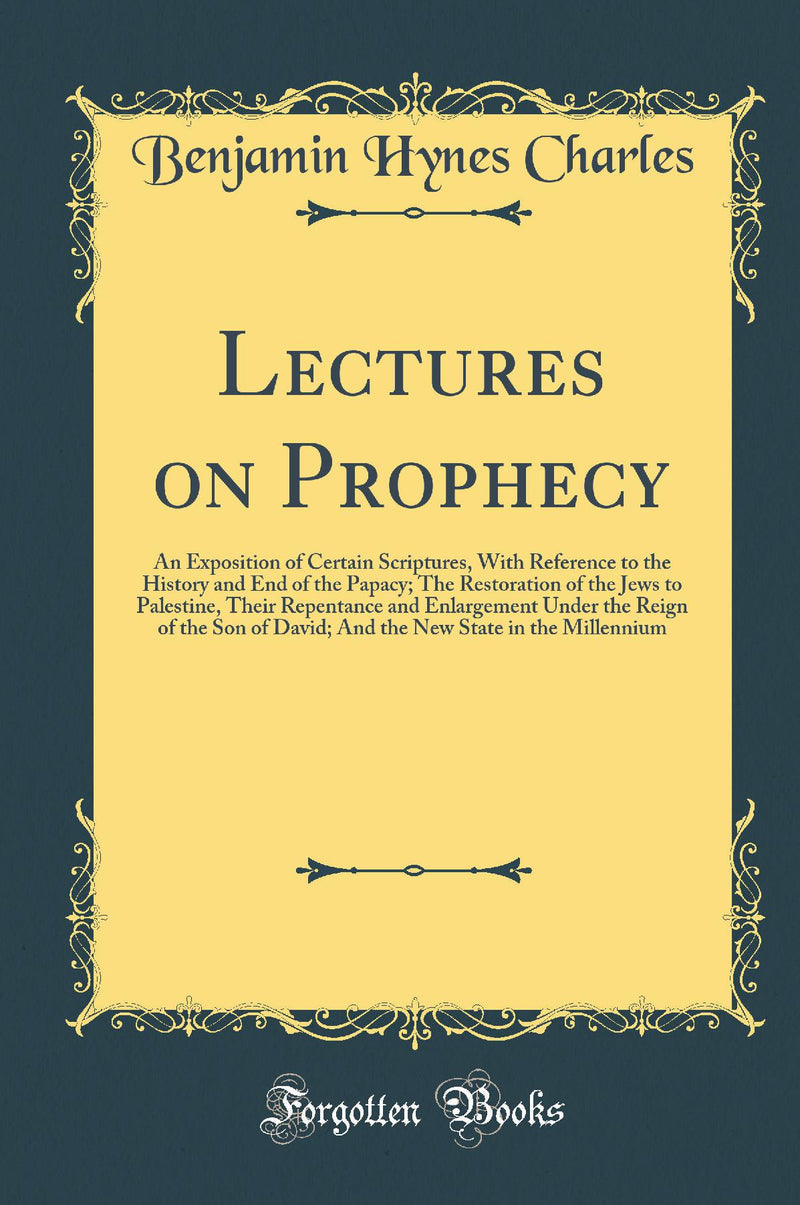 Lectures on Prophecy: An Exposition of Certain Scriptures, With Reference to the History and End of the Papacy; The Restoration of the Jews to Palestine, Their Repentance and Enlargement Under the Reign of the Son of David; And the New State in the Millen