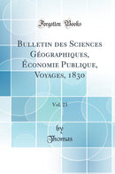 Bulletin des Sciences Géographiques, Économie Publique, Voyages, 1830, Vol. 23 (Classic Reprint)