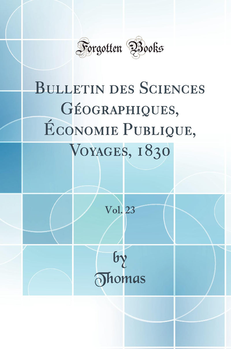 Bulletin des Sciences Géographiques, Économie Publique, Voyages, 1830, Vol. 23 (Classic Reprint)