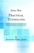 Practical Tunnelling: Explaining in Detail the Setting Out of the Works; Shaft Sinking and Heading Driving; Ranging the Lines and Levelling Under Ground; Sub-Excavating, Timbering, and the Construction of the Brickwork of Tunnels; With the Amount of 