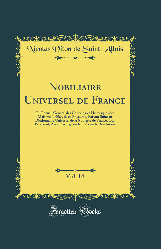 Nobiliaire Universel de France, Vol. 14: Ou Recueil Général des Genealogies Historiques des Maisons Nobles, de ce Royaume, Faisant Suite au Dictionnaire Universel de la Noblesse de France, Qui Paraissait, Avec Privilége du Roi, Avant la Révolution
