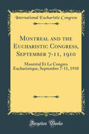 Montreal and the Eucharistic Congress, September 7-11, 1910: Montréal Et Le Congres Eucharistique, Septembre 7-11, 1910 (Classic Reprint)