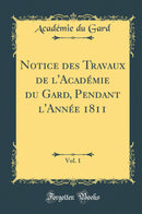 Notice des Travaux de l''Académie du Gard, Pendant l''Année 1811, Vol. 1 (Classic Reprint)